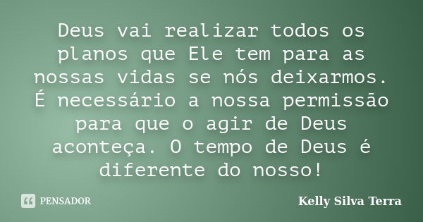 Deus vai realizar todos os planos que Ele tem para as nossas vidas se nós deixarmos. É necessário a nossa permissão para que o agir de Deus aconteça. O tempo de... Frase de Kelly Silva Terra.