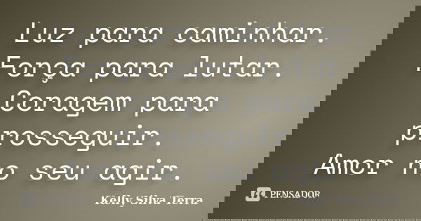 Luz para caminhar. Força para lutar. Coragem para prosseguir. Amor no seu agir.... Frase de Kelly Silva Terra.
