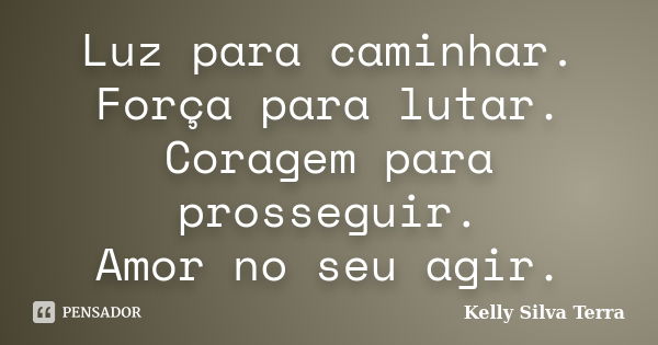 Luz para caminhar. Força para lutar. Coragem para prosseguir. Amor no seu agir.... Frase de Kelly Silva Terra.