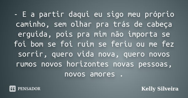 - E a partir daqui eu sigo meu próprio caminho, sem olhar pra trás de cabeça erguida, pois pra mim não importa se foi bom se foi ruim se feriu ou me fez sorrir,... Frase de Kelly Silveira.