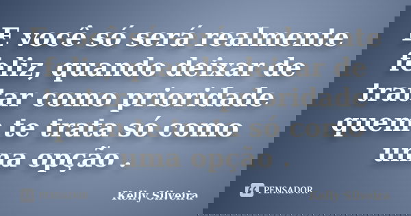 E você só será realmente feliz, quando deixar de tratar como prioridade quem te trata só como uma opção .... Frase de Kelly Silveira.