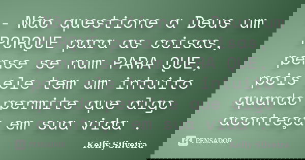 - Não questione a Deus um PORQUE para as coisas, pense se num PARA QUE, pois ele tem um intuito quando permite que algo aconteça em sua vida .... Frase de Kelly Silveira.