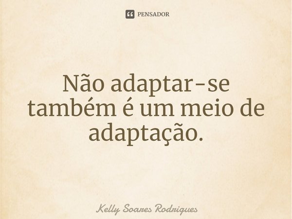 ⁠Não adaptar-se também é um meio de adaptação.... Frase de Kelly Soares Rodrigues.