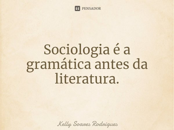 Sociologia é a gramática antes da literatura.⁠... Frase de Kelly Soares Rodrigues.