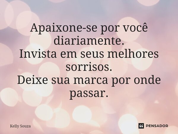 ⁠Apaixone-se por você diariamente. Invista em seus melhores sorrisos. Deixe sua marca por onde passar.... Frase de kelly Souza.