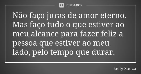 Não faço juras de amor eterno. Mas faço tudo o que estiver ao meu alcance para fazer feliz a pessoa que estiver ao meu lado, pelo tempo que durar.... Frase de Kelly Souza.