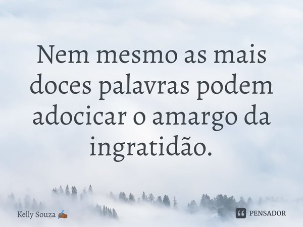 ⁠Nem mesmo as mais doces palavras podem adocicar o amargo da ingratidão.... Frase de Kelly Souza.