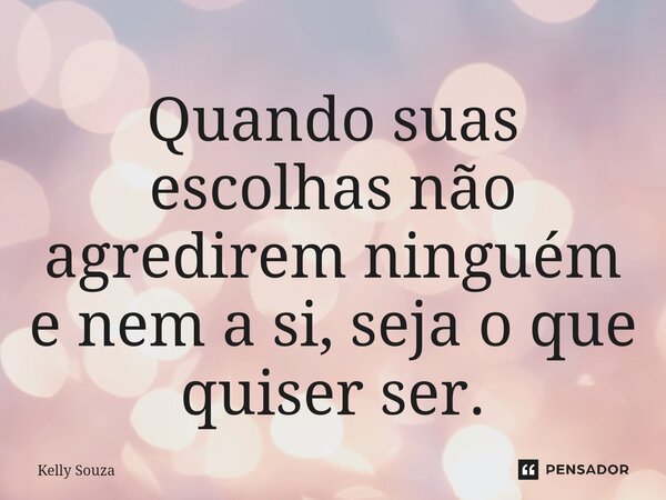 ⁠Quando suas escolhas não agredirem ninguém e nem a si, seja o que quiser ser.... Frase de kelly Souza.