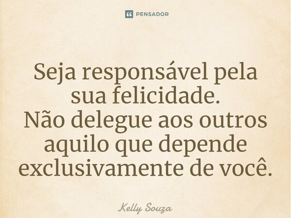 ⁠Seja responsável pela sua felicidade. Não delegue aos outros aquilo que depende exclusivamente de você.... Frase de kelly Souza.