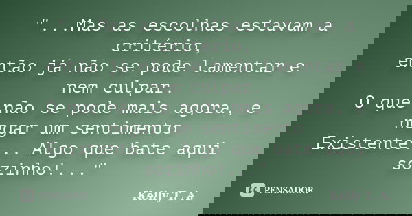 "...Mas as escolhas estavam a critério, então já não se pode lamentar e nem culpar. O que não se pode mais agora, e negar um sentimento Existente... Algo q... Frase de Kelly T. A..