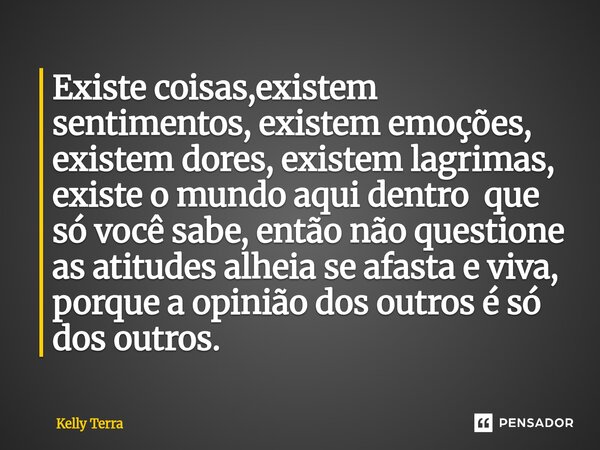 Existe coisas,existem sentimentos, existem emoções, existem dores, existem lagrimas, existe o mundo aqui dentro que só você sabe, então não questione as atitud... Frase de Kelly Terra.