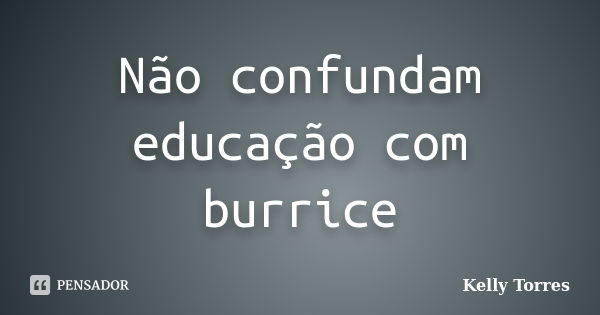 Não confundam educação com burrice... Frase de Kelly Torres.