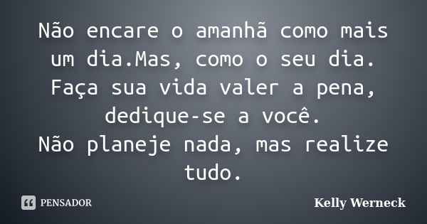 Não encare o amanhã como mais um dia.Mas, como o seu dia. Faça sua vida valer a pena, dedique-se a você. Não planeje nada, mas realize tudo.... Frase de Kelly Werneck.