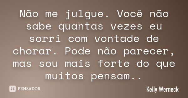 Não me julgue. Você não sabe quantas vezes eu sorri com vontade de chorar. Pode não parecer, mas sou mais forte do que muitos pensam..... Frase de Kelly Werneck.