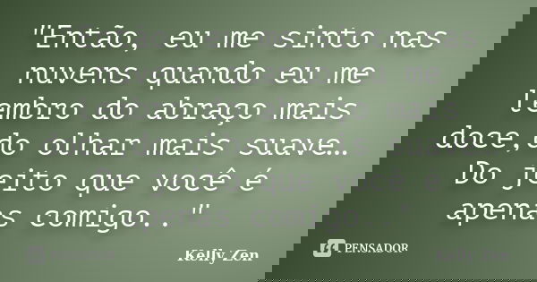 "Então, eu me sinto nas nuvens quando eu me lembro do abraço mais doce,do olhar mais suave… Do jeito que você é apenas comigo.."... Frase de Kelly Zen.