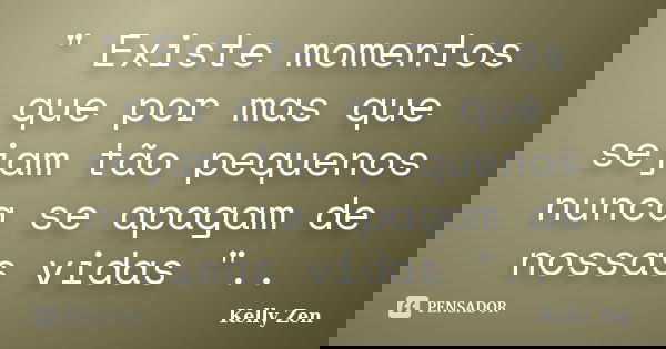 " Existe momentos que por mas que sejam tão pequenos nunca se apagam de nossas vidas "..... Frase de Kelly Zen.