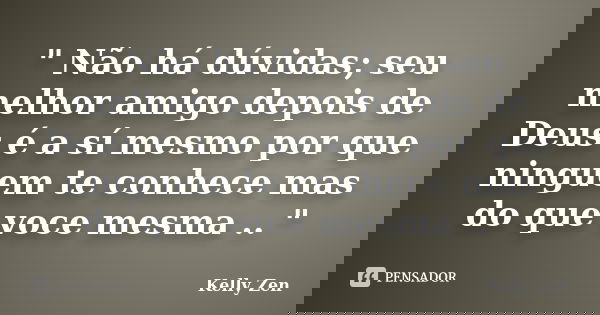 " Não há dúvidas; seu melhor amigo depois de Deus é a sí mesmo por que ninguem te conhece mas do que voce mesma .. "... Frase de Kelly Zen.
