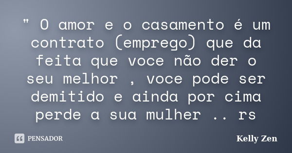 " O amor e o casamento é um contrato (emprego) que da feita que voce não der o seu melhor , voce pode ser demitido e ainda por cima perde a sua mulher .. r... Frase de Kelly Zen.