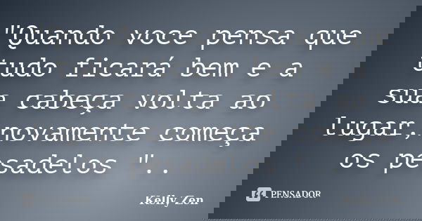 "Quando voce pensa que tudo ficará bem e a sua cabeça volta ao lugar,novamente começa os pesadelos "..... Frase de Kelly Zen.