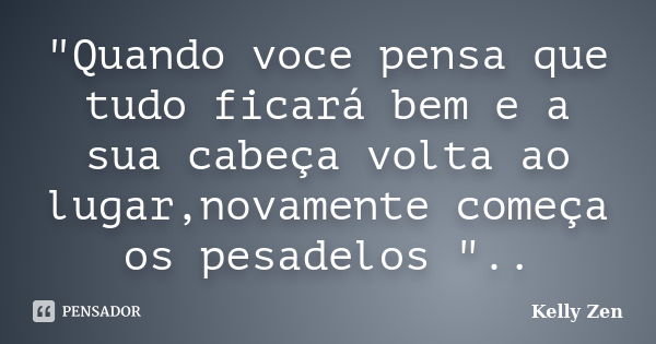 "Quando voce pensa que tudo ficará bem e a sua cabeça volta ao lugar,novamente começa os pesadelos "..... Frase de Kelly Zen.