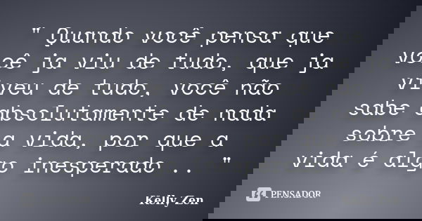 " Quando você pensa que você ja viu de tudo, que ja viveu de tudo, você não sabe absolutamente de nada sobre a vida, por que a vida é algo inesperado .. &q... Frase de Kelly Zen.