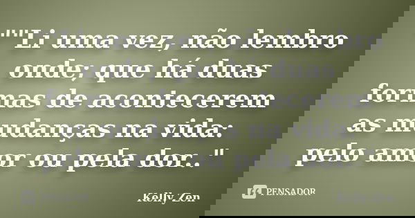 ""Li uma vez, não lembro onde; que há duas formas de acontecerem as mudanças na vida: pelo amor ou pela dor.."... Frase de Kelly Zen.