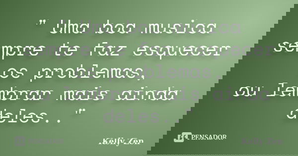 " Uma boa musica sempre te faz esquecer os problemas, ou lembrar mais ainda deles.."... Frase de Kelly Zen.