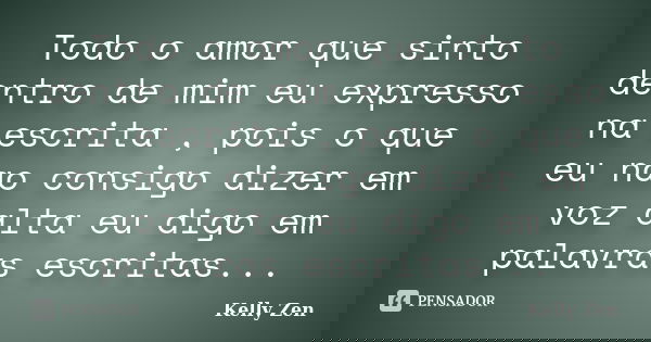 Todo o amor que sinto dentro de mim eu expresso na escrita , pois o que eu nao consigo dizer em voz alta eu digo em palavras escritas...... Frase de Kelly Zen.