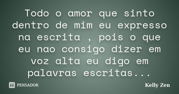 Todo o amor que sinto dentro de mim eu expresso na escrita , pois o que eu nao consigo dizer em voz alta eu digo em palavras escritas...... Frase de Kelly Zen.