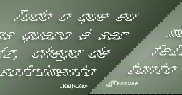Tudo o que eu mas quero é ser feliz, chega de tanto sofrimento... Frase de Kelly Zen.