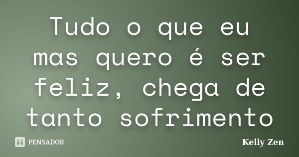 Tudo o que eu mas quero é ser feliz, chega de tanto sofrimento... Frase de Kelly Zen.