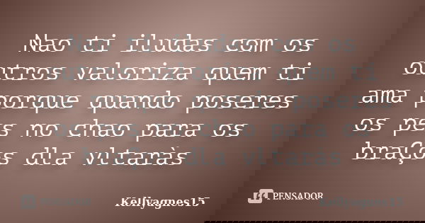 Nao ti iludas com os outros valoriza quem ti ama porque quando poseres os pes no chao para os braÇos dla vltaràs... Frase de Kellyagnes15.