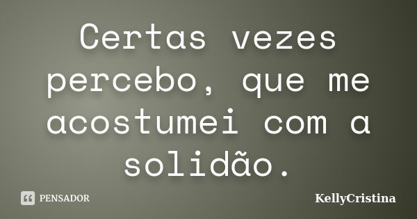 Certas vezes percebo, que me acostumei com a solidão.... Frase de KellyCristina.