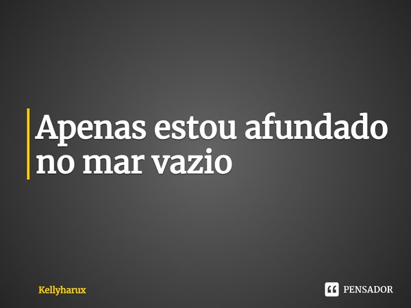 ⁠Apenas estou afundado no mar vazio... Frase de Kellyharux.