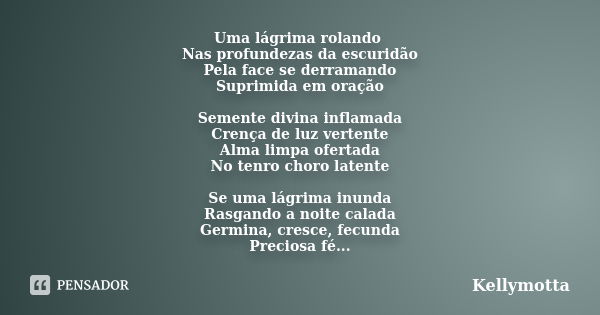 Uma lágrima rolando Nas profundezas da escuridão Pela face se derramando Suprimida em oração Semente divina inflamada Crença de luz vertente Alma limpa ofertada... Frase de Kellymotta.