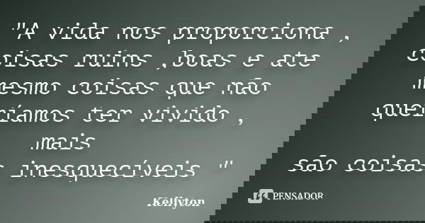 "A vida nos proporciona , coisas ruins ,boas e ate mesmo coisas que não queríamos ter vivido , mais são coisas inesquecíveis "... Frase de Kellyton.
