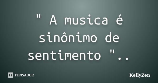 " A musica é sinônimo de sentimento "..... Frase de Kellyzen.