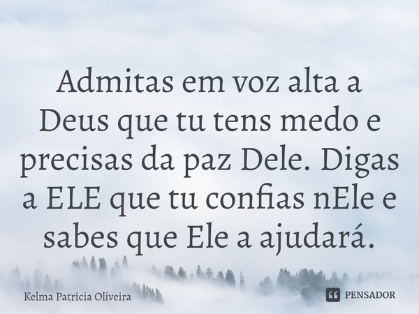 ⁠Admitas em voz alta a Deus que tu tens medo e precisas da paz Dele. Digas a ELE que tu confias nEle e sabes que Ele a ajudará.... Frase de Kelma Patricia Oliveira.