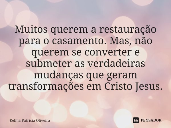 ⁠Muitos querem a restauração para o casamento.Mas, não querem se converter e submeter as verdadeiras mudanças que geram transformações em Cristo Jesus.... Frase de Kelma Patricia Oliveira.
