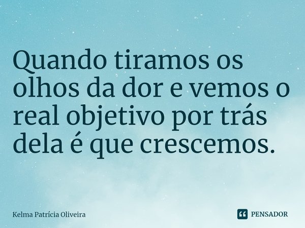 ⁠Quando tiramos os olhos da dor e vemos o real objetivo por trás dela é que crescemos.... Frase de Kelma Patricia Oliveira.