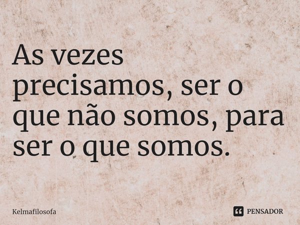 ⁠As vezes precisamos, ser o que não somos, para ser o que somos.... Frase de Kelmafilosofa.