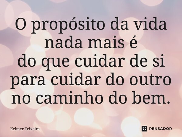 ⁠O propósito da vida nada mais é do que cuidar de si para cuidar do outro no caminho do bem.... Frase de Kelmer Teixeira.