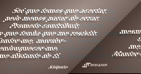 Sei que temos que acertar, pelo menos parar de errar. Prometo contribuir, mesmo que tenha que me resistir. Conter-me, morder-me,enlouquecer-me. Manter-me distan... Frase de Kelquiza.