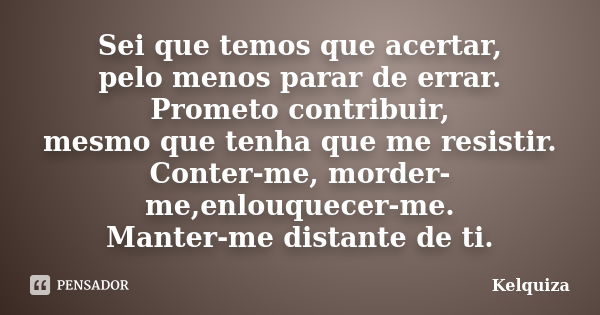 Sei que temos que acertar, pelo menos parar de errar. Prometo contribuir, mesmo que tenha que me resistir. Conter-me, morder-me,enlouquecer-me. Manter-me distan... Frase de Kelquiza.