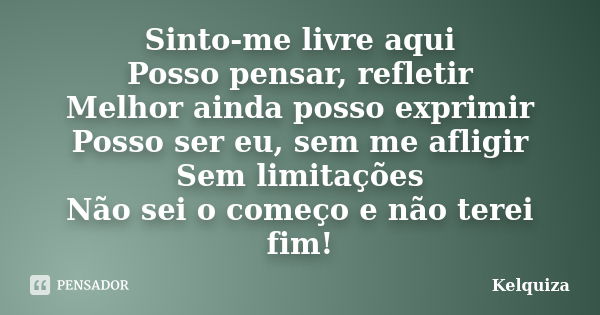 Sinto-me livre aqui Posso pensar, refletir Melhor ainda posso exprimir Posso ser eu, sem me afligir Sem limitações Não sei o começo e não terei fim!... Frase de Kelquiza.