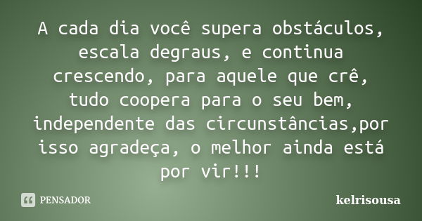 A cada dia você supera obstáculos, escala degraus, e continua crescendo, para aquele que crê, tudo coopera para o seu bem, independente das circunstâncias,por i... Frase de kelrisousa.