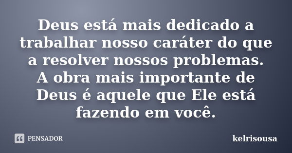 Deus está mais dedicado a trabalhar nosso caráter do que a resolver nossos problemas. A obra mais importante de Deus é aquele que Ele está fazendo em você.... Frase de kelrisousa.