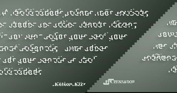 A felicidade plena não existe, mas todos os dias tento fazer, ouvir ou ver algo que sei que me trará alegria, uma dose efêmera do que seria a tal felicidade.... Frase de Kelson Kizz.