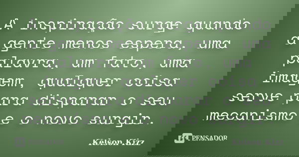 A inspiração surge quando a gente menos espera, uma palavra, um fato, uma imagem, qualquer coisa serve para disparar o seu mecanismo e o novo surgir.... Frase de Kelson Kizz.