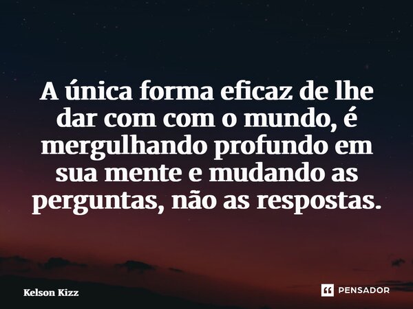 A única forma eficaz de lhe dar com com o mundo, é mergulhando profundo em sua mente e mudando as perguntas, não as respostas.... Frase de Kelson Kizz.
